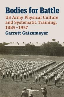 Bodies for Battle : US Army Physical Culture and Systematic Training, 1885-1957