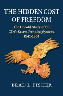 Hidden Cost of Freedom : The Untold Story of the CIA's Secret Funding System, 1941-1962