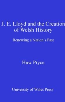 J. E. Lloyd and the Creation of Welsh History : Renewing a Nation's Past