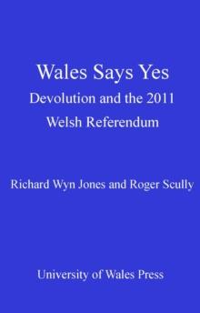 Wales Says Yes : Devolution and the 2011 Welsh Referendum