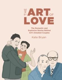 The Art of Love : The Romantic and Explosive Stories Behind Art's Greatest Couples