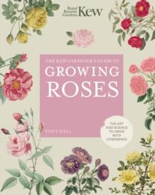 The Kew Gardener's Guide to Growing Roses : The Art and Science to Grow with Confidence Volume 8