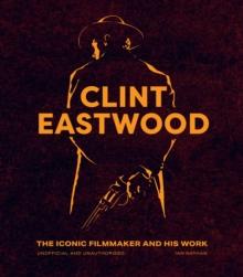 Clint Eastwood : The Iconic Filmmaker and his Work - Unofficial and Unauthorised