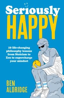 Seriously HAPPY : 10 life-changing philosophy lessons from Stoicism to Zen to supercharge your mindset