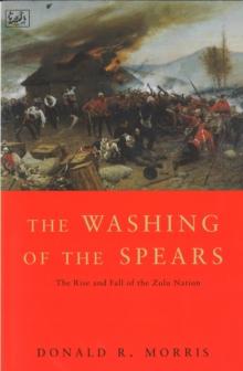 The Washing Of The Spears : The Rise and Fall of the Zulu Nation Under Shaka and its Fall in the Zulu War of 1879