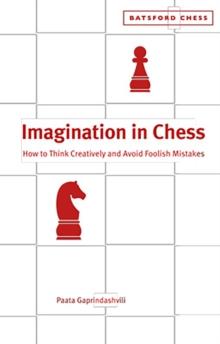 Imagination in Chess : How to Think Creatively and Avoid Foolish Mistakes