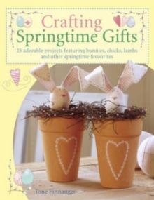 Crafting Springtime Gifts : 25 Adorable Projects Featuring Bunnies, Chicks, Lambs and Other Springtime Favourites