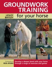 Groundwork Training for Your Horse : Develop a Deeper Bond with Your Horse Through a Range of Exercises and Games