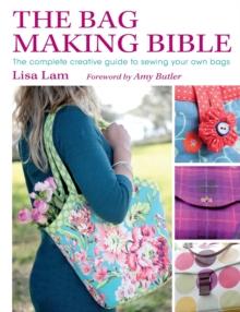 The Bag Making Bible : The Complete Guide to Sewing and Customizing Your Own Unique Bags