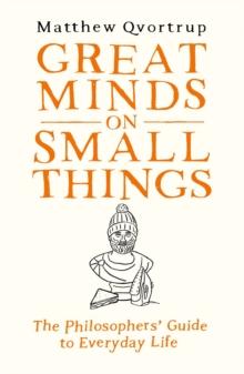 Great Minds on Small Things : The Philosophers' Guide to Everyday Life