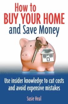 How To Buy Your Home and Save Money : Use insider knowledge to cut costs and avoid expensive mistakes