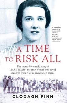 A Time to Risk All : The incredible untold story of Mary Elmes, the Irish woman who saved children from Nazi Concentration Camps