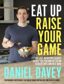 Eat Up, Raise Your Game : 100 easy, nutritious recipes to help you perform better on exercise days and rest days