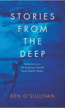 Stories From the Deep : Reflections on a Life Exploring Irelands North Atlantic Waters