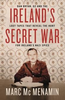 Ireland's Secret War : Dan Bryan, G2 and the lost tapes that reveal the hunt for Irelands Nazi spies