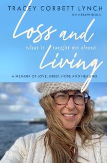 Loss and What it Taught Me About Living : A memoir of love, grief, hope and healing