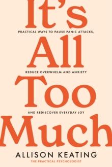 It's All Too Much : Practical ways to pause panic attacks, reduce overwhelm and anxiety, and rediscover everyday joy