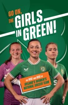 Go On, The Girls in Green! : The Rise and Rise of Irelands Womens National Soccer Team