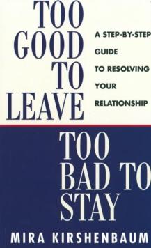 Too Good to Leave, Too Bad to Stay : A Step by Step Guide to Help You Decide Whether to Stay in or Get Out of Your Relationship