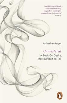 Unmastered : A Book on Desire, Most Difficult to Tell