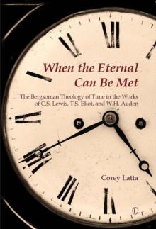 When the Eternal Can Be Met : The Bergsonian Theology of Time in the Works of C.S. Lewis, T.S. Eliot and W.H. Auden