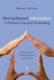 Moving Beyond Individualism in Pastoral Care and Counseling : Reflections on Theory Theology and Practice