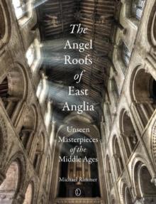 The Angel Roofs of East Anglia : Unseen Masterpieces of the Middle Ages