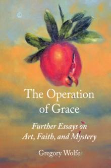 The Operation of Grace : Further Essays on Art, Faith, and Mystery