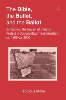 The Bible, the Bullet, and the Ballot : Zimbabwe: The Impact of Christian Protest in Sociopolitical Transformation, ca. 1900-ca. 2000