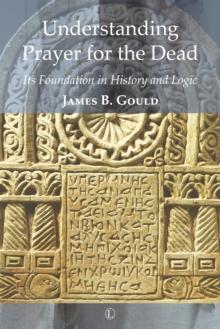 Understanding Prayer for the Dead : Its Foundation in History and Logic