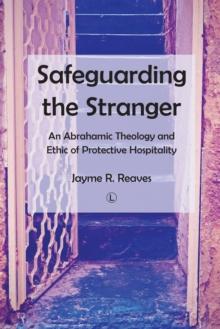 Safeguarding the Stranger : An Abrahamic Theology and Ethic of Protective Hospitality