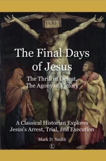 The Final Days of Jesus : The Thrill of Defeat, The Agony of Victory: A Classical Historian Explores Jesus's Arrest, Trial, and Execution