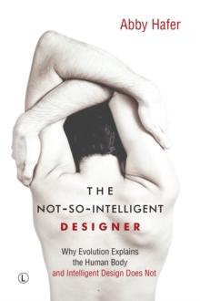 The Not-So-Intelligent Designer : Why Evolution Explains the Human Body and Intelligent Design Does Not