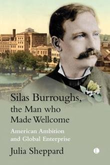 Silas Burroughs, the Man who Made Wellcome : American ambition and Global Enterprise