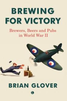 Brewing for Victory : Brewers, Beers and Pubs in World War II