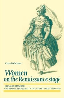 Women on the Renaissance Stage : Anna of Denmark and Female Masquing in the Stuart Court 1590-1619