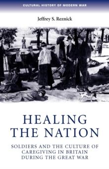 Healing the Nation : Soldiers and the Culture of Caregiving in Britain During the Great War