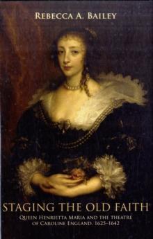 Staging the Old Faith : Queen Henrietta Maria and the Theatre of Caroline England, 1625-1642