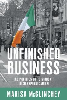 Unfinished Business : The Politics of 'Dissident' Irish Republicanism