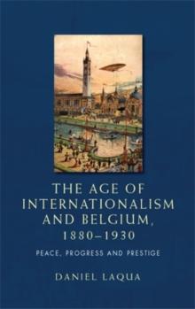 The age of internationalism and Belgium, 1880-1930 : Peace, progress and prestige