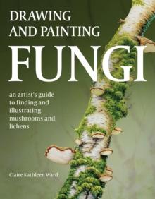 Drawing and Painting Fungi : An Artists Guide to Finding and Illustrating Mushrooms and Lichens