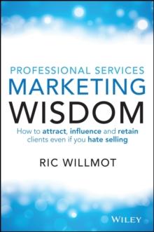 Professional Services Marketing Wisdom : How to Attract, Influence and Acquire Customers Even If You Hate Selling