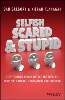 Selfish, Scared and Stupid : Stop Fighting Human Nature And Increase Your Performance, Engagement And Influence