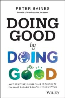 Doing Good By Doing Good : Why Creating Shared Value is the Key to Powering Business Growth and Innovation