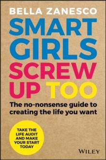 Smart Girls Screw Up Too : The No-Nonsense Guide to Creating The Life You Want