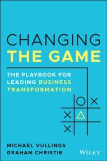 Changing the Game : The Playbook for Leading Business Transformation