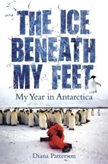 The Ice Beneath My Feet : My Year In Antarctica