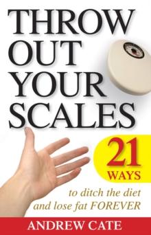 Throw Out Your Scales : 21 Ways to Ditch the Diet and Lose Fat Forever