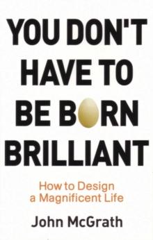 You Don't Have to Be Born Brilliant : How to Design a Magnificent Life