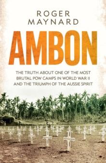 Ambon : The truth about one of the most brutal POW camps in World War II and the triumph of the Aussie spirit